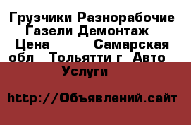 Грузчики Разнорабочие Газели Демонтаж › Цена ­ 100 - Самарская обл., Тольятти г. Авто » Услуги   